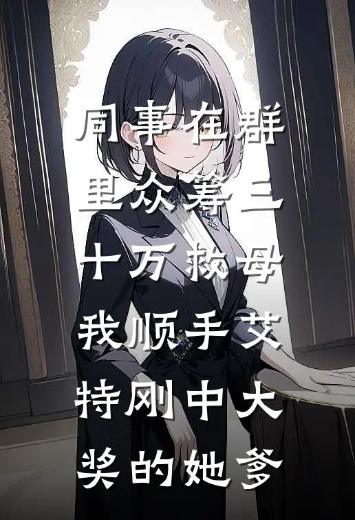 同事在群里众筹三十万救母，我顺手艾特刚中大奖的她爹(艾特陆铭)免费阅读_无弹窗全文免费阅读同事在群里众筹三十万救母，我顺手艾特刚中大奖的她爹艾特陆铭