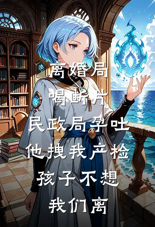 离婚局喝断片，民政局孕吐他拽我产检：孩子不想我们离