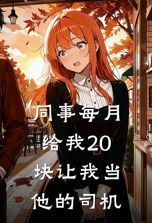 同事每月给我20块让我当他的司机(帕萨特王哥)完本小说_热门的小说同事每月给我20块让我当他的司机帕萨特王哥