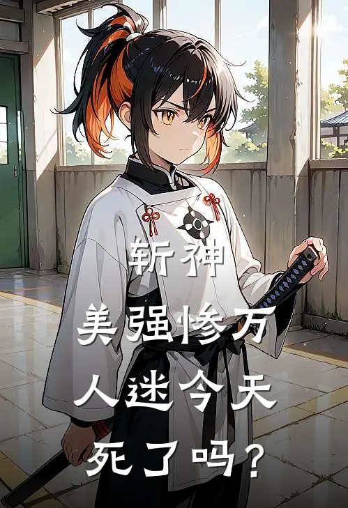 斩神：美强惨万人迷今天死了吗？(余夏林七夜)免费阅读完整版小说_完结免费小说斩神：美强惨万人迷今天死了吗？(余夏林七夜)