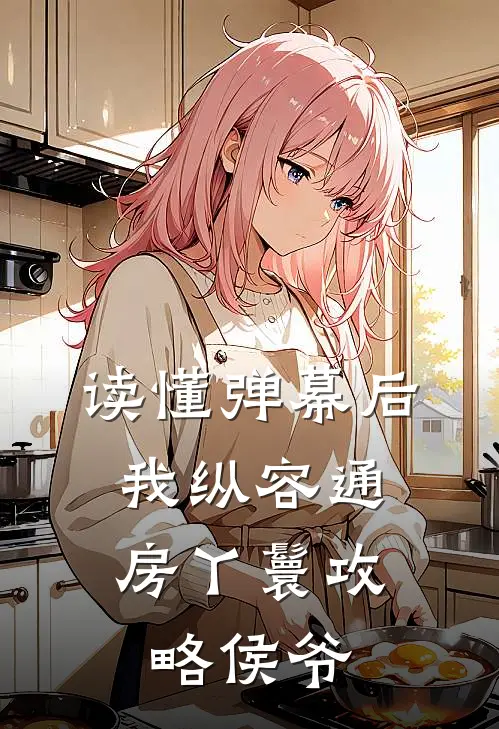 柳儿侯府(读懂弹幕后，我纵容通房丫鬟攻略侯爷)最新章节在线阅读_柳儿侯府全章节阅读