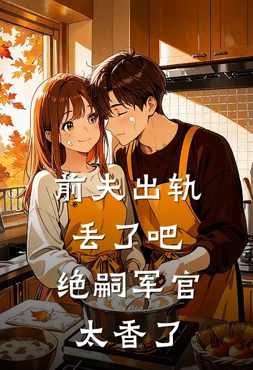 前夫出轨丢了吧，绝嗣军官太香了