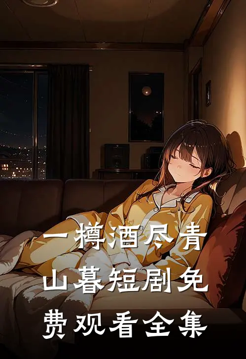 一樽酒尽青山暮短剧免费观看全集